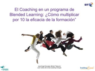 El Coaching en un programa de
Blended Learning: ¿Cómo multiplicar
 por 10 la eficacia de la formación”




               José Angel Gonzalez (British Telecom)
              Juan Carlos de la Osa (Leading Change)
 