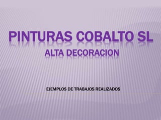 PINTURAS COBALTO SL
ALTA DECORACION
EJEMPLOS DE TRABAJOS REALIZADOS
 