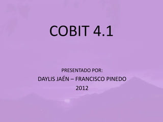 COBIT 4.1

        PRESENTADO POR:
DAYLIS JAÉN – FRANCISCO PINEDO
              2012
 