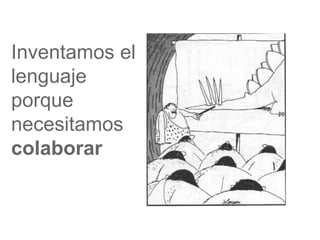 Inventamos el
lenguaje
porque
necesitamos
colaborar
 