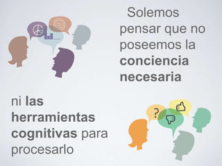 Solemos
                  pensar que no
                  poseemos la
                  conciencia
                  necesaria
ni las
herramientas
cognitivas para
procesarlo
 