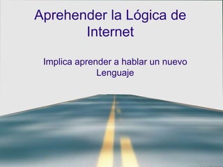 Aprehender la Lógica de
       Internet

 Implica aprender a hablar un nuevo
              Lenguaje
 