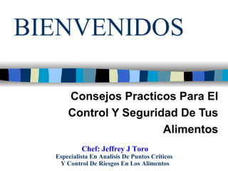 BIENVENIDOS Consejos Practicos Para El Control Y Seguridad De Tus Alimentos Chef: Jeffrey J Toro Especialista En Analisis De Puntos Criticos  Y Control De Riesgos En Los Alimentos 