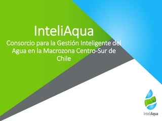 InteliAqua
Consorcio para la Gestión Inteligente del
Agua en la Macrozona Centro-Sur de
Chile
 