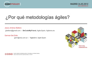 ¿Por qué metodologías ágiles?

Jesús Jiménez Ballano
jjballano@gmail.com – BeCodeMyFriend, Agile-Spain, Agilismo.es


German Del Zotto
           germ@ndz.com.ar – 1uptalent, Agile-Spain
 