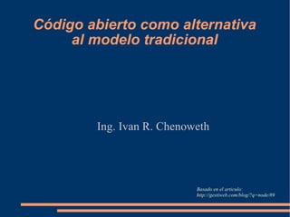 Código abierto como alternativa al modelo tradicional Ing. Ivan R. Chenoweth Basado en el articulo: http://gestiweb.com/blog/?q=node/89 