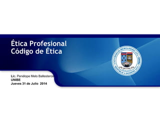 Ética Profesional
Código de Ética
Lic. Penélope Melo Ballesteros
UNIBE
Jueves 31 de Julio 2014
 