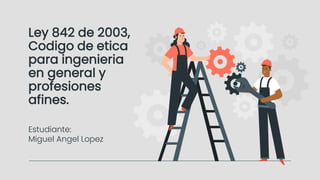 Ley 842 de 2003,
Codigo de etica
para ingenieria
en general y
profesiones
afines.
Estudiante:
Miguel Angel Lopez
 