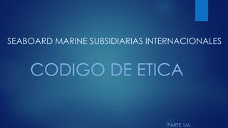 SEABOARD MARINE SUBSIDIARIAS INTERNACIONALES
CODIGO DE ETICA
PARTE 1/6.
 