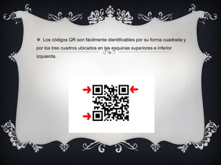  Los códigos QR son fácilmente identificables por su forma cuadrada y
por los tres cuadros ubicados en las esquinas superiores e inferior
izquierda.

 