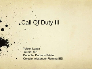 Call Of Duty III
Yeison Lopez
Curso: 801
Docente: Damaris Prieto
Colegio: Alexander Fleming IED
 