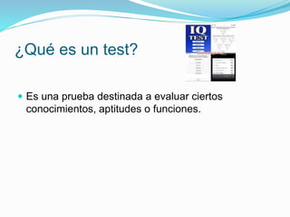 ¿Qué es un test?
 Es una prueba destinada a evaluar ciertos
conocimientos, aptitudes o funciones.
 