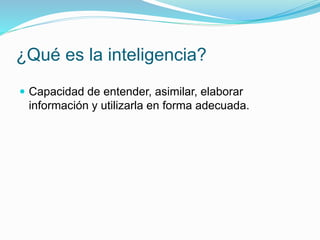 ¿Qué es la inteligencia?
 Capacidad de entender, asimilar, elaborar
información y utilizarla en forma adecuada.
 