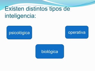 Existen distintos tipos de
inteligencia:
psicológica
biológica
operativa
 