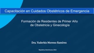Dra. Yuderkis Moreno Ramírez
Capacitación en Cuidados Obstétricos de Emergencia
Formación de Residentes de Primer Año
de Obstetricia y Ginecología
República Dominicana 2022
 