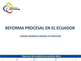 REFORMA PROCESAL EN EL ECUADOR
CÓDIGO ORGÁNICO GENERAL DE PROCESOS
 