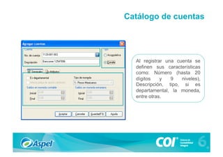 Catálogo de cuentas




  Al registrar una cuenta se
  definen sus características
  como: Número (hasta 20
  dígitos    y   9   niveles),
  Descripción, tipo, si es
  departamental, la moneda,
  entre otras.
 