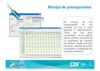 Manejo de presupuestos


        El     manejo     de      los
        presupuestos      en      las
        cuentas ya sea a nivel
        general o departamental,
        inicia    con   una     gran
        versatilidad en la captura
        de los mismos, incluso te da
        la posibilidad de importar
        los valores desde una hoja
        de Excel, además de poder
        consultarlo y modificarlo en
        cualquier momento.
 