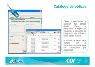 Catálogo de pólizas



     Tienes la posibilidad de
     capturar    tus    pólizas
     desde        Excel       e
     importarlas a Aspel-COI
     mediante el asistente de
     integración de pólizas o
     como póliza modelo.

     El archivo de Excel, debe
     cumplir       con       la
     estructura requerida para
     ser    reconocido     por
     Aspel-COI.
 