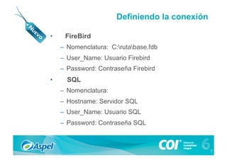 Definiendo la conexión

•     FireBird
     –  Nomenclatura: C:rutabase.fdb
     –  User_Name: Usuario Firebird
     –  Password: Contraseña Firebird
•      SQL
     –  Nomenclatura:
     –  Hostname: Servidor SQL
     –  User_Name: Usuario SQL
     –  Password: Contraseña SQL
 