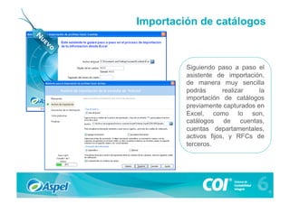 Importación de catálogos



         Siguiendo paso a paso el
         asistente de importación,
         de manera muy sencilla
         podrás       realizar   la
         importación de catálogos
         previamente capturados en
         Excel, como lo son,
         catálogos de cuentas,
         cuentas departamentales,
         activos fijos, y RFCs de
         terceros.
 