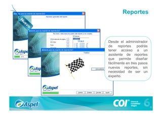 Reportes



Desde el administrador
de    reportes    podrás
tener acceso a un
asistente de reportes
que permite diseñar
fácilmente en tres pasos
nuevos reportes, sin
necesidad de ser un
experto.
 