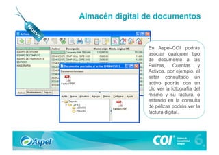 Almacén digital de documentos


                En Aspel-COI podrás
                asociar cualquier tipo
                de documento a las
                Pólizas, Cuentas y
                Activos, por ejemplo, al
                estar consultado un
                activo podrás con un
                clic ver la fotografía del
                mismo y su factura, o
                estando en la consulta
                de pólizas podrás ver la
                factura digital.
 