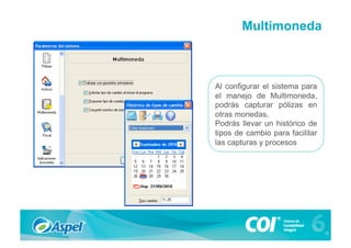 Multimoneda



Al configurar el sistema para
el manejo de Multimoneda,
podrás capturar pólizas en
otras monedas.
Podrás llevar un histórico de
tipos de cambio para facilitar
las capturas y procesos
 