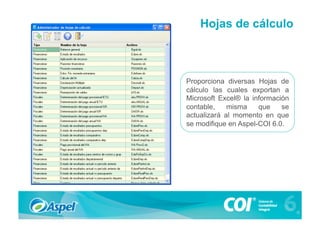 Hojas de cálculo



Proporciona diversas Hojas de
cálculo las cuales exportan a
Microsoft Excel® la información
contable,    misma    que    se
actualizará al momento en que
se modifique en Aspel-COI 6.0.
 