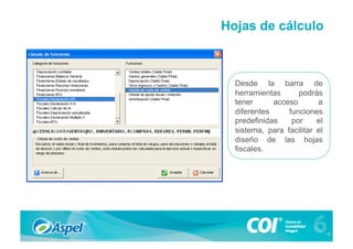 Hojas de cálculo



  Desde la barra de
  herramientas      podrás
  tener      acceso       a
  diferentes     funciones
  predefinidas    por     el
  sistema, para facilitar el
  diseño de las hojas
  fiscales.
 