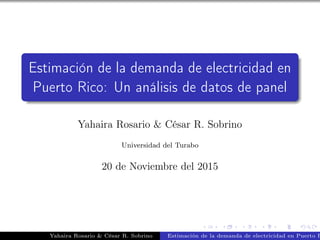 Estimación de la demanda de electricidad en
Puerto Rico: Un análisis de datos de panel
Yahaira Rosario & César R. Sobrino
Universidad del Turabo
20 de Noviembre del 2015
Yahaira Rosario & César R. Sobrino Estimación de la demanda de electricidad en Puerto R
 