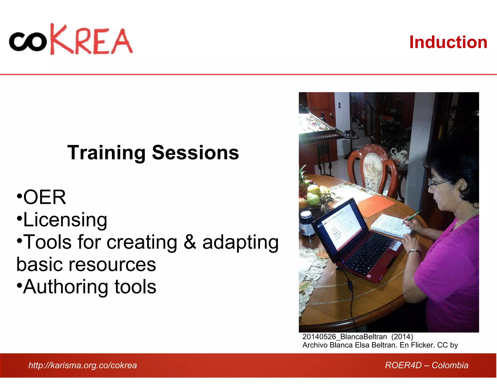 http://karisma.org.co/cokrea ROER4D – Colombia
Induction
Training Sessions
•OER
•Licensing
•Tools for creating & adapting
basic resources
•Authoring tools
20140526_BlancaBeltran (2014)
Archivo Blanca Elsa Beltran. En Flicker. CC by
 