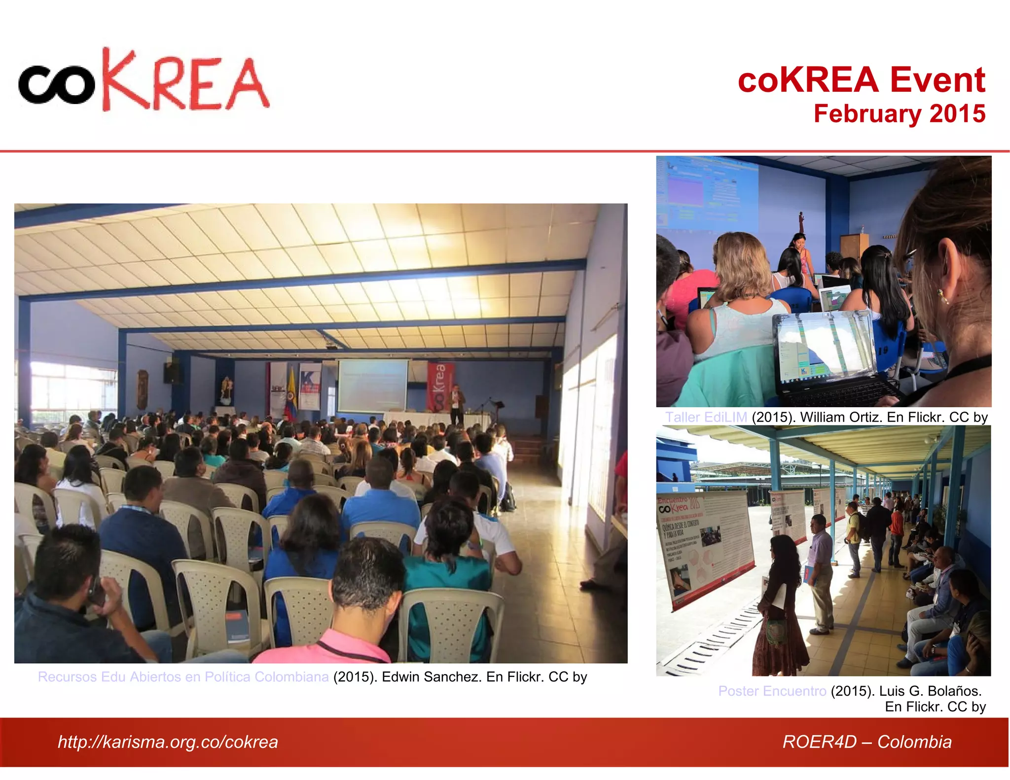 http://karisma.org.co/cokrea ROER4D – Colombia
coKREA Event
February 2015
Recursos Edu Abiertos en Política Colombiana (2015). Edwin Sanchez. En Flickr. CC by
Taller EdiLIM (2015). William Ortiz. En Flickr. CC by
Poster Encuentro (2015). Luis G. Bolaños.
En Flickr. CC by
 