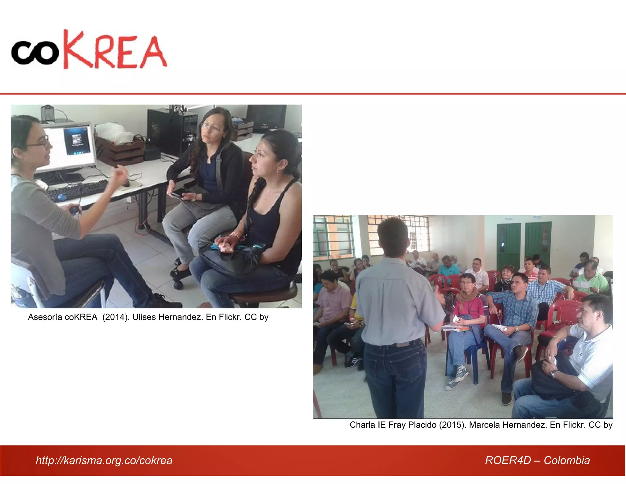 http://karisma.org.co/cokrea ROER4D – Colombia
Charla IE Fray Placido (2015). Marcela Hernandez. En Flickr. CC by
Asesoría coKREA (2014). Ulises Hernandez. En Flickr. CC by
 