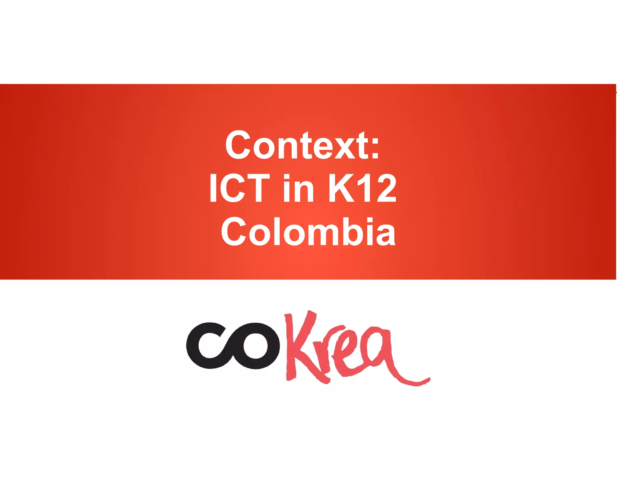 http://karisma.org.co/cokrea ROER4D – Colombiahttp://karisma.org.co/cokrea ROER4D – Colombia
Context:
ICT in K12
Colombia
 