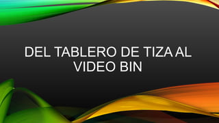 DEL TABLERO DE TIZA AL
VIDEO BIN
 