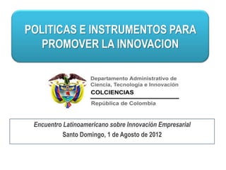 POLITICAS E INSTRUMENTOS PARA
   PROMOVER LA INNOVACION




 Encuentro Latinoamericano sobre Innovación Empresarial
           Santo Domingo, 1 de Agosto de 2012
 