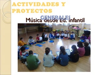 Música desde Ed. InfantilMúsica desde Ed. Infantil
ACTIVIDADES Y
PROYECTOS
GENERALES
 
