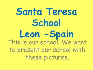 Santa Teresa SchoolLeon -Spain Thisisourschool. Wewanttopresentourschoolwiththesepictures. 