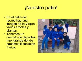 ¡Nuestro patio! En el patio del recreo hay una imagen de la Virgen, varios árboles y plantas. Tenemos un campito de deportes muy grande donde hacemos Educación Física. 