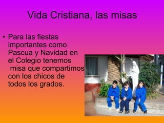 Vida Cristiana, las misas Para las fiestas importantes como Pascua y Navidad en el Colegio tenemos  misa que compartimos con los chicos de todos los grados.   