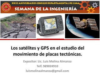 Los satélites y GPS en el estudio del
movimiento de placas tectónicas.
Expositor: Lic. Luis Molina Almanza
Telf. 989024910
luismolinaalmanza@gmail.com
 