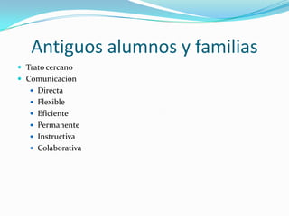 Antiguos alumnos y familias
 Trato cercano
 Comunicación
    Directa
    Flexible
    Eficiente
    Permanente
    Instructiva
    Colaborativa
 