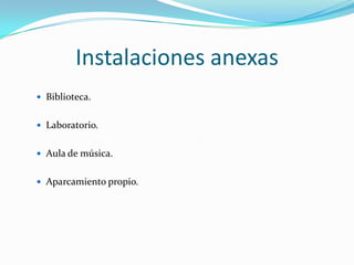 Instalaciones anexas
 Biblioteca.


 Laboratorio.


 Aula de música.


 Aparcamiento propio.
 