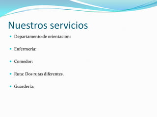 Nuestros servicios
 Departamento de orientación:


 Enfermería:


 Comedor:


 Ruta: Dos rutas diferentes.


 Guardería:
 