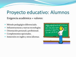 Proyecto educativo: Alumnos
  Exigencia académica + valores:

 Método pedagógico diferenciado.
 Infraestructuras y nuevas tecnologías.
 Orientación personal y profesional.
 Complementos opcionales.
 Inmersión en inglés y otros idiomas.
 