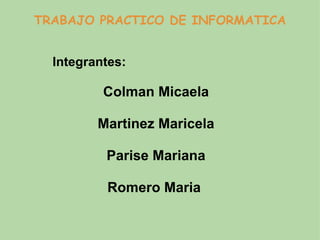TRABAJO PRACTICO DE INFORMATICA Integrantes: Colman Micaela Martinez Maricela Parise Mariana Romero Maria  