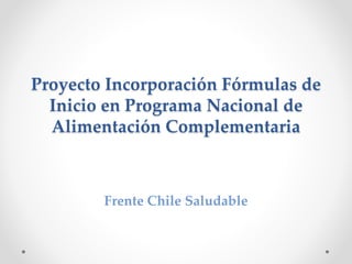Proyecto Incorporación Fórmulas de
Inicio en Programa Nacional de
Alimentación Complementaria
Frente Chile Saludable
 