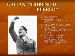 GAITAN: “TRIBUNO DEL    PUEBLO” DEMOCRATA ABOGADO DE LA CLASE MEDIA IDEAS REVOLUCIONARIAS POSTULADO A LAS ELECCIONES A PRESIDENTE DE 1950 MOSTRO AL MUNDO LA MATANZA DE LOS CAMPESINOS POR EL EJERCITO COLOMBIANO. 