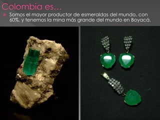    Somos el mayor productor de esmeraldas del mundo, con
    60%, y tenemos la mina más grande del mundo en Boyacá.
 